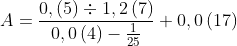 A=\frac{0,\left ( 5 \right )\div 1,2\left ( 7 \right )}{0,0\left ( 4 \right )-\frac{1}{25}}+0,0\left (17 \right )